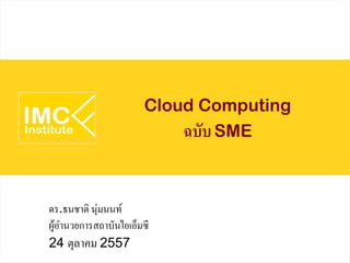 Cloud Computing
ฉบับSME
ดร.ธนชาติ นุ่มนนท์
ผู้อำนวยการสถาบันไอเอ็มซี
24 ตุลาคม 2557
 