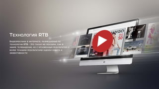 Видеореклама в интернете, размещаемая по
технологии RTB - Это такая же реклама, как в
эфире телевидения, но с мгновенным результатом и
более точными результатами оценки охвата и
эффективности
ТЕХНОЛОГИЯ RTB
 
