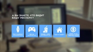 МОЖЕТ ЛИ ОН
ПОЗВОЛИТЬ КУПИТЬ
СЕБЕ ВАШ ТОВАР?
ГДЕ ОН ЖИВЁТ?КАКИЕ У НЕГО
ПОТРЕБНОСТИ?
ЧЕМ ОН
УВЛЕКАЕТСЯ?
ПОЛ И ВОЗРАСТ
ПОЛЬЗОВАТЕЛЯ
?
А ВЫ ЗНАЕТЕ, КТО ВИДИТ
ВАШУ РЕКЛАМУ?
 