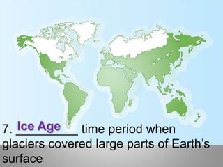 Ice Age7. _________ time period when glaciers covered large parts of Earth’s surface