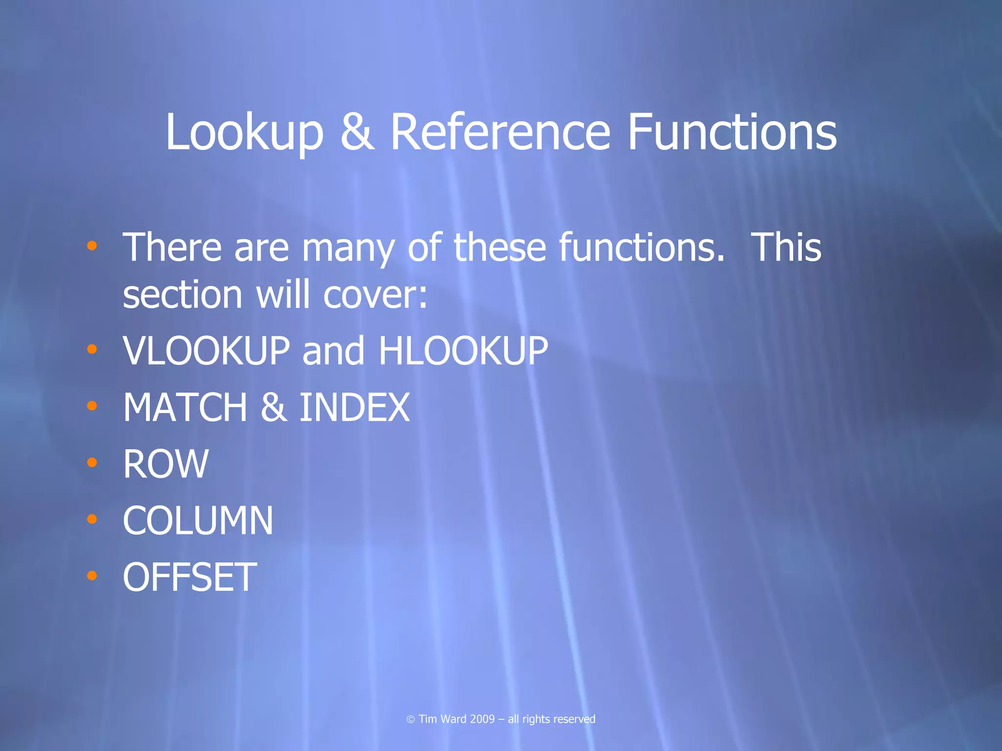 Lookup & Reference Functions

• There are many of these functions. This
  section will cover:
• VLOOKUP and HLOOKUP
• MATCH & INDEX
• ROW
• COLUMN
• OFFSET


                 © Tim Ward 2009 – all rights reserved
 