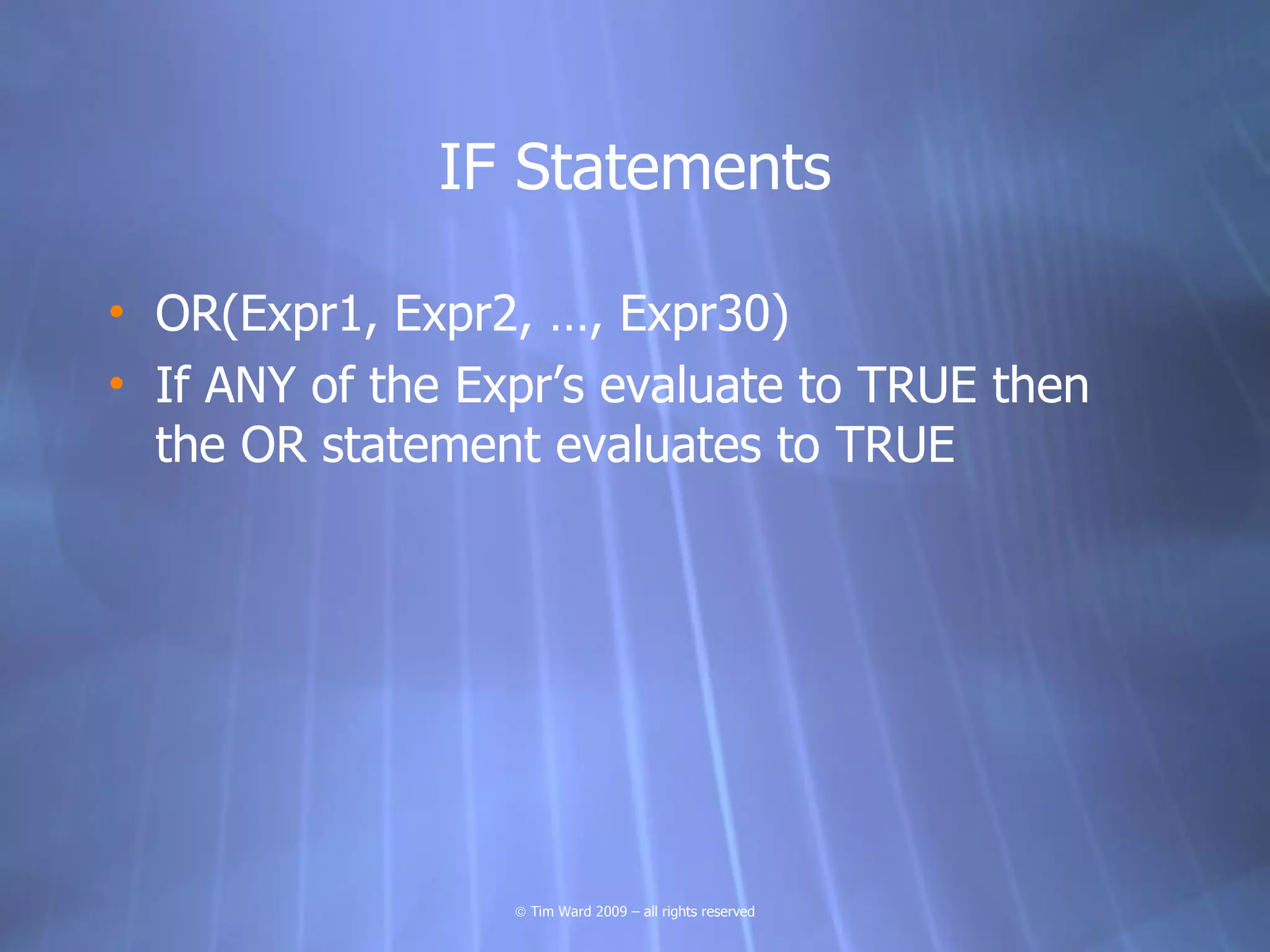 IF Statements

• OR(Expr1, Expr2, …, Expr30)
• If ANY of the Expr’s evaluate to TRUE then
  the OR statement evaluates to TRUE




                  © Tim Ward 2009 – all rights reserved
 