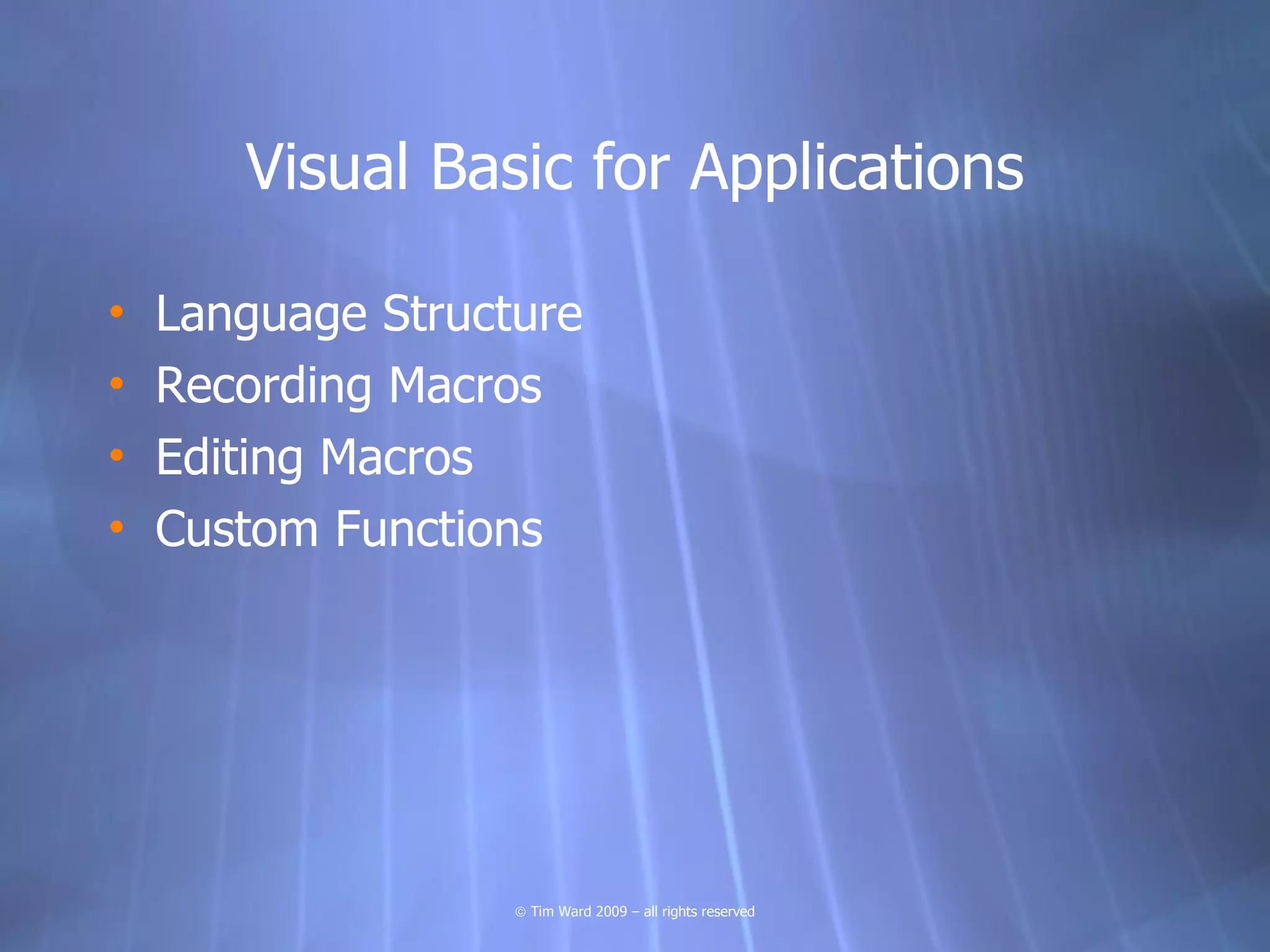 Visual Basic for Applications

•   Language Structure
•   Recording Macros
•   Editing Macros
•   Custom Functions




                   © Tim Ward 2009 – all rights reserved
 