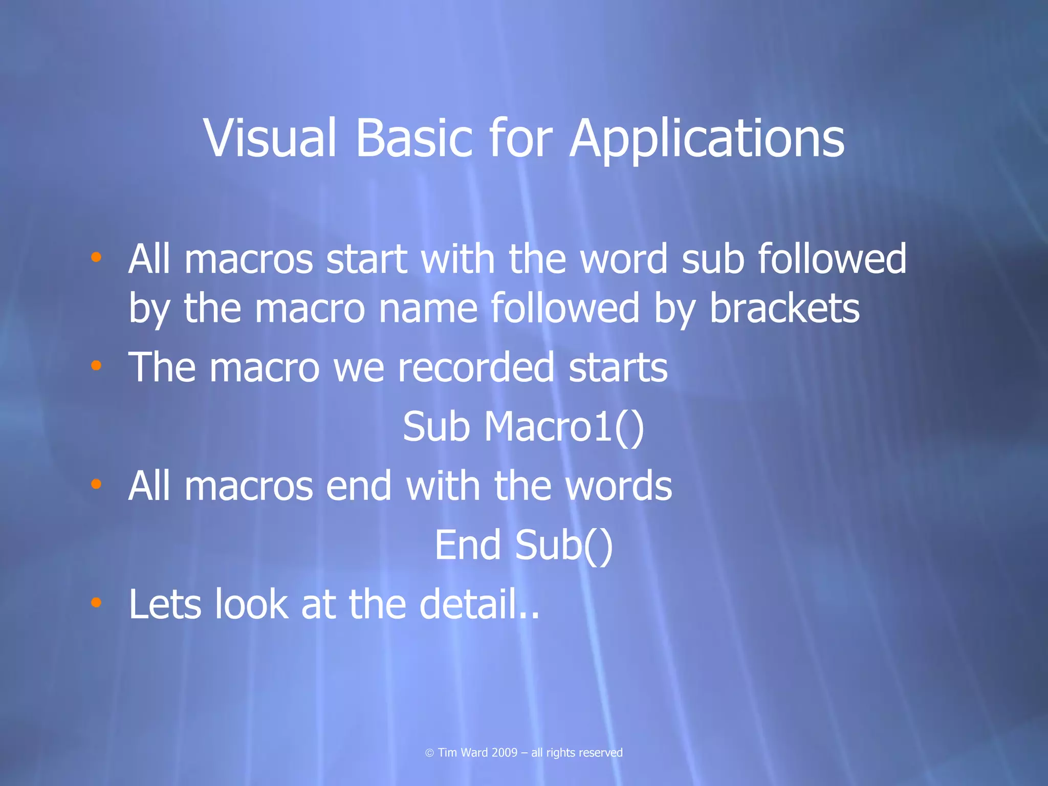Visual Basic for Applications

• All macros start with the word sub followed
  by the macro name followed by brackets
• The macro we recorded starts
                  Sub Macro1()
• All macros end with the words
                    End Sub()
• Lets look at the detail..


                  © Tim Ward 2009 – all rights reserved
 