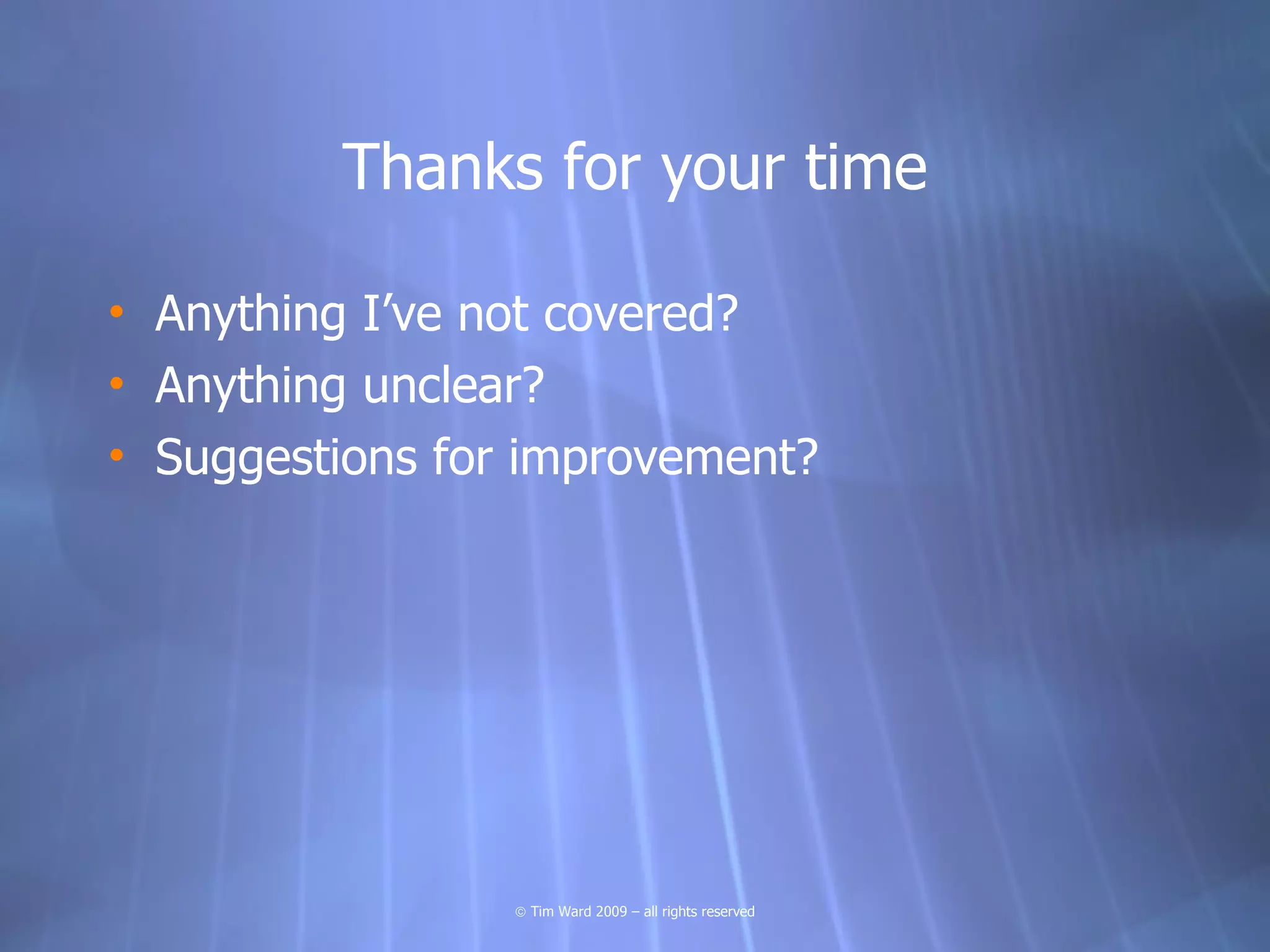 Thanks for your time

• Anything I’ve not covered?
• Anything unclear?
• Suggestions for improvement?




                 © Tim Ward 2009 – all rights reserved
 