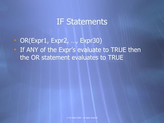 IF Statements

• OR(Expr1, Expr2, …, Expr30)
• If ANY of the Expr’s evaluate to TRUE then
  the OR statement evaluates to TRUE




                  © Tim Ward 2009 – all rights reserved
 