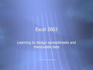 Excel 2003

Learning to design spreadsheets and
          manipulate data


            © Tim Ward 2009 – all rights reserved
 