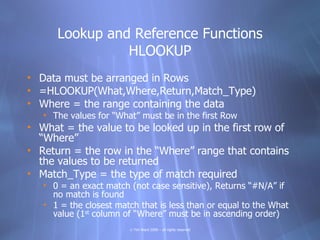 Lookup and Reference Functions
                HLOOKUP
• Data must be arranged in Rows
• =HLOOKUP(What,Where,Return,Match_...