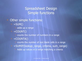 Spreadsheet Design
               Simple functions
• Other simple functions:
  • =SUM()
     • adds up a range
  • =COUNT(...
