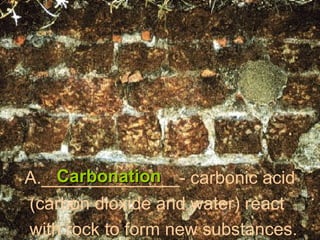 ______________- carbonic acid (carbon dioxide and water) react  with rock to form new substances. Carbonation 