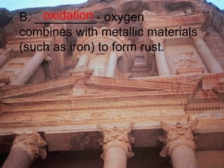 B. _________- oxygen  combines with metallic materials  (such as iron) to form rust. oxidation 