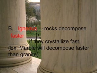 B. _________-   rocks decompose  ______  if they crystallize fast.  (Ex. Marble will decompose faster than granite). Igneous faster 