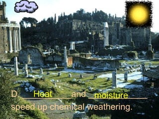 D. __________and ____________  speed up chemical weathering. Heat moisture 