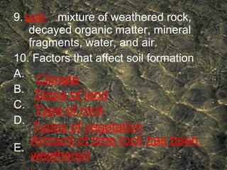 9.  mixture of weathered rock, decayed organic matter, mineral fragments, water, and air. 10. Factors that affect soil formation A.  B. C. D.  E.   soil- Climate Slope of land Type of rock Types of vegetation Amount of time rock has been  weathered 
