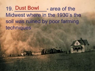19. ___________- area of the Midwest where in the 1930’s the soil was ruined by poor farming techniques Dust Bowl 