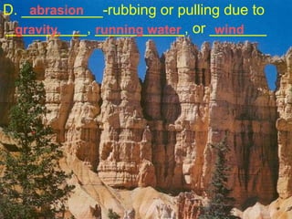 D. __________-rubbing or pulling due to  __________, ___________, or _______ abrasion gravity, running water wind 