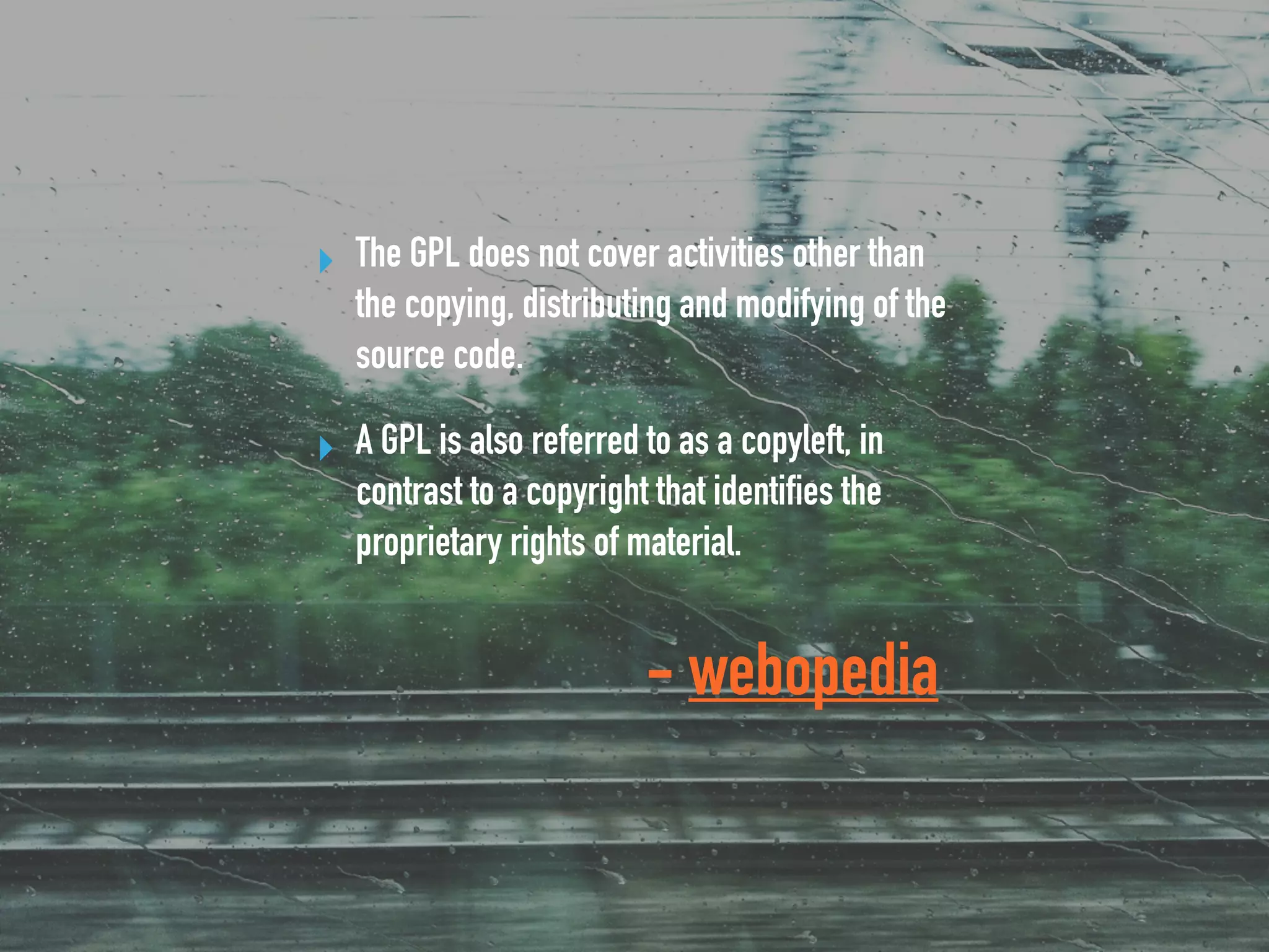 - webopedia
▸ The GPL does not cover activities other than
the copying, distributing and modifying of the
source code.
▸ A GPL is also referred to as a copyleft, in
contrast to a copyright that identifies the
proprietary rights of material.
 