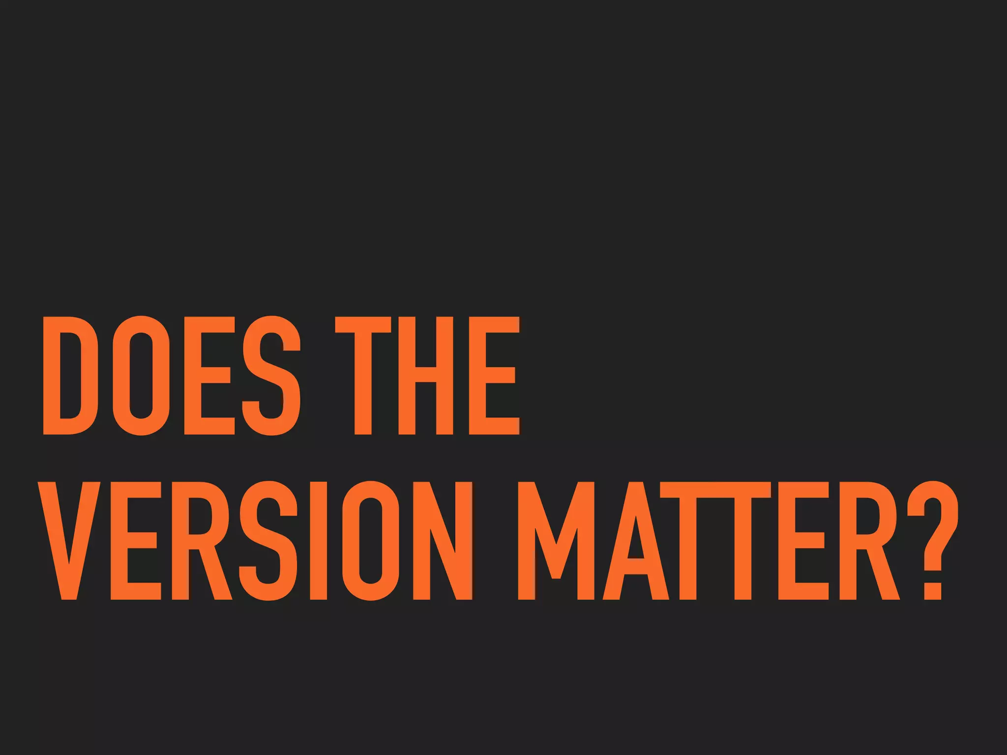 DOES THE
VERSION MATTER?
 