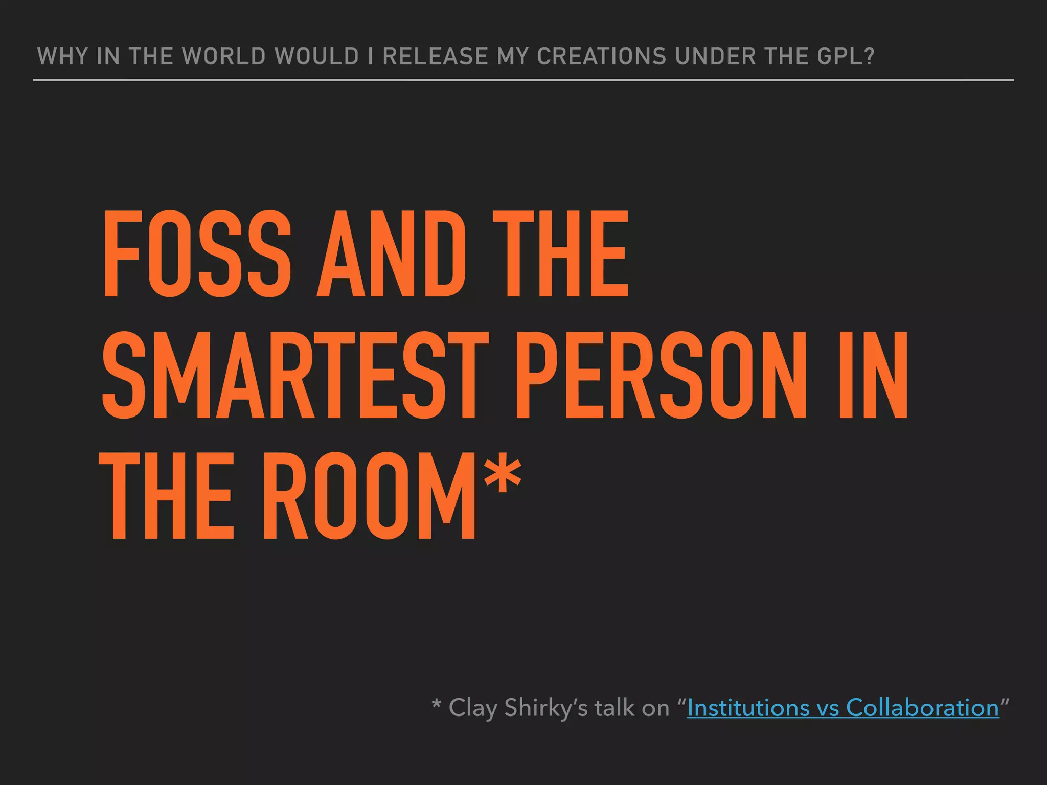 WHY IN THE WORLD WOULD I RELEASE MY CREATIONS UNDER THE GPL?
FOSS AND THE
SMARTEST PERSON IN
THE ROOM*
* Clay Shirky’s talk on “Institutions vs Collaboration”
 