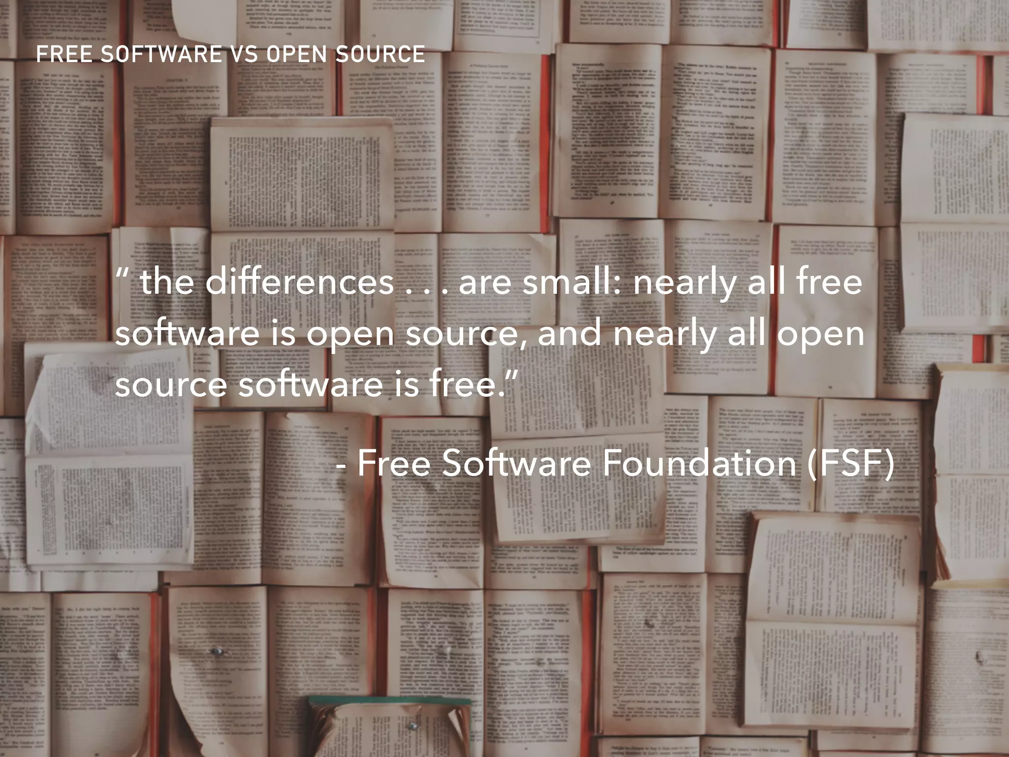 FREE SOFTWARE VS OPEN SOURCE
“ the differences . . . are small: nearly all free
software is open source, and nearly all open
source software is free.”
- Free Software Foundation (FSF)
 