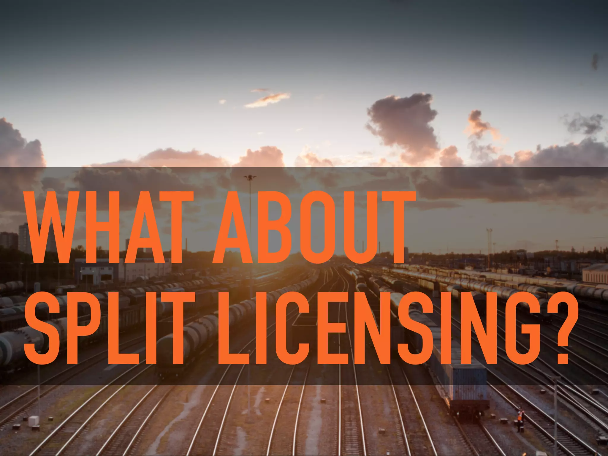 WHAT ABOUT
SPLIT LICENSING?
 