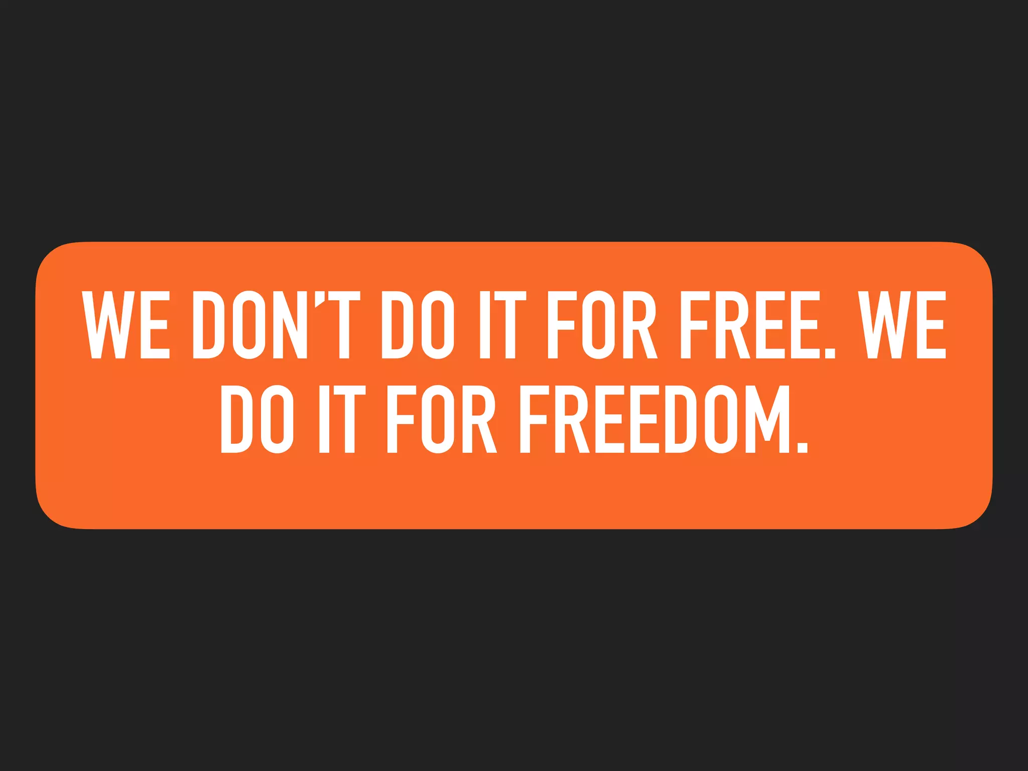 WE DON’T DO IT FOR FREE. WE
DO IT FOR FREEDOM.
 