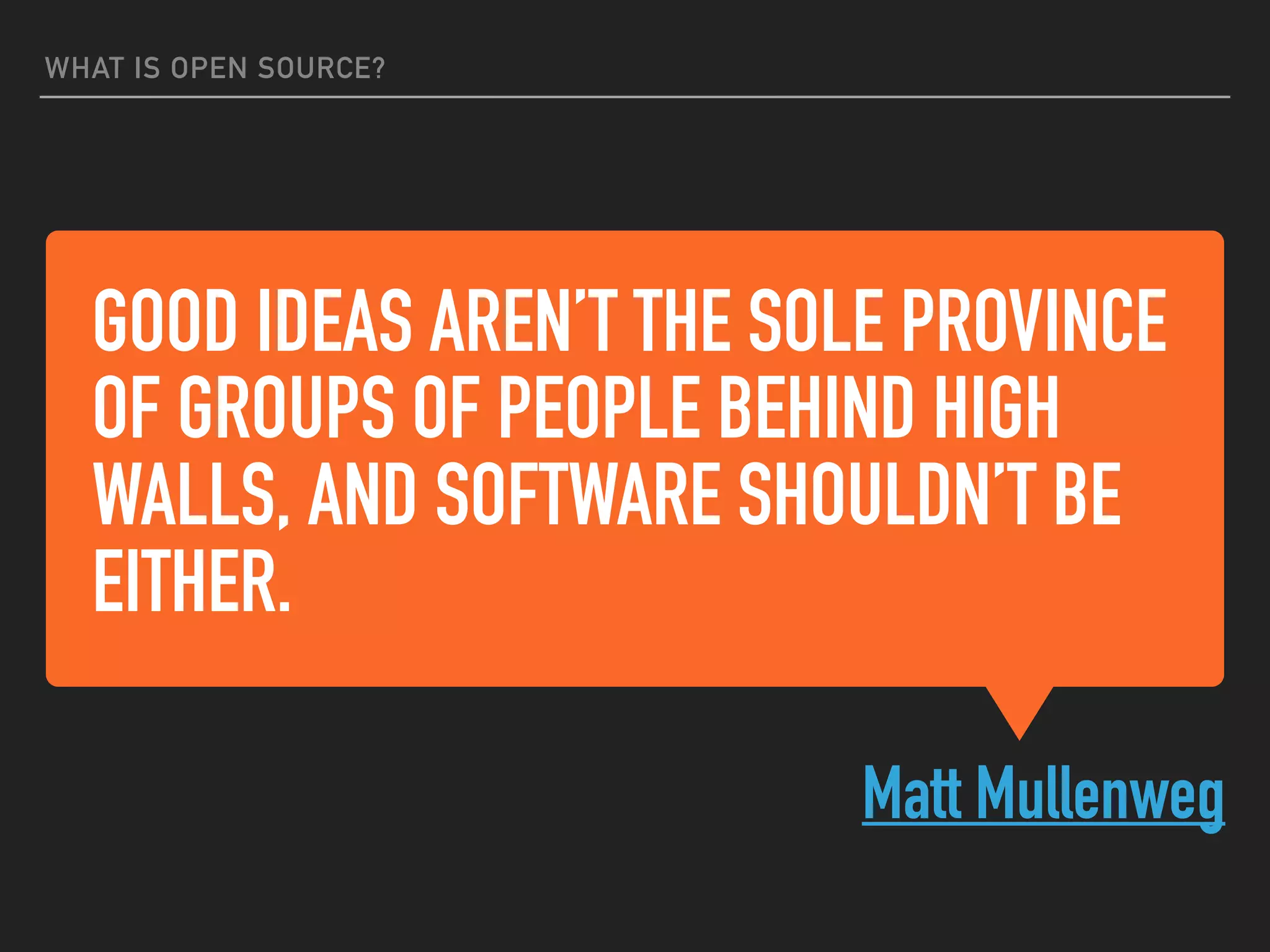 GOOD IDEAS AREN’T THE SOLE PROVINCE
OF GROUPS OF PEOPLE BEHIND HIGH
WALLS, AND SOFTWARE SHOULDN’T BE
EITHER.
Matt Mullenweg
WHAT IS OPEN SOURCE?
 