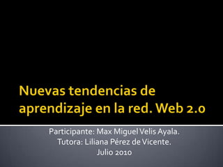 Nuevas tendencias de aprendizaje en la red. Web 2.0  Participante: Max Miguel Velis Ayala. Tutora: Liliana Pérez de Vicente. Julio 2010 