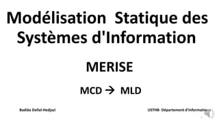 Modélisation Statique des
Systèmes d'Information
1
MERISE
MCD  MLD
Badiâa Dellal-Hedjazi USTHB- Département d’Informatique
 