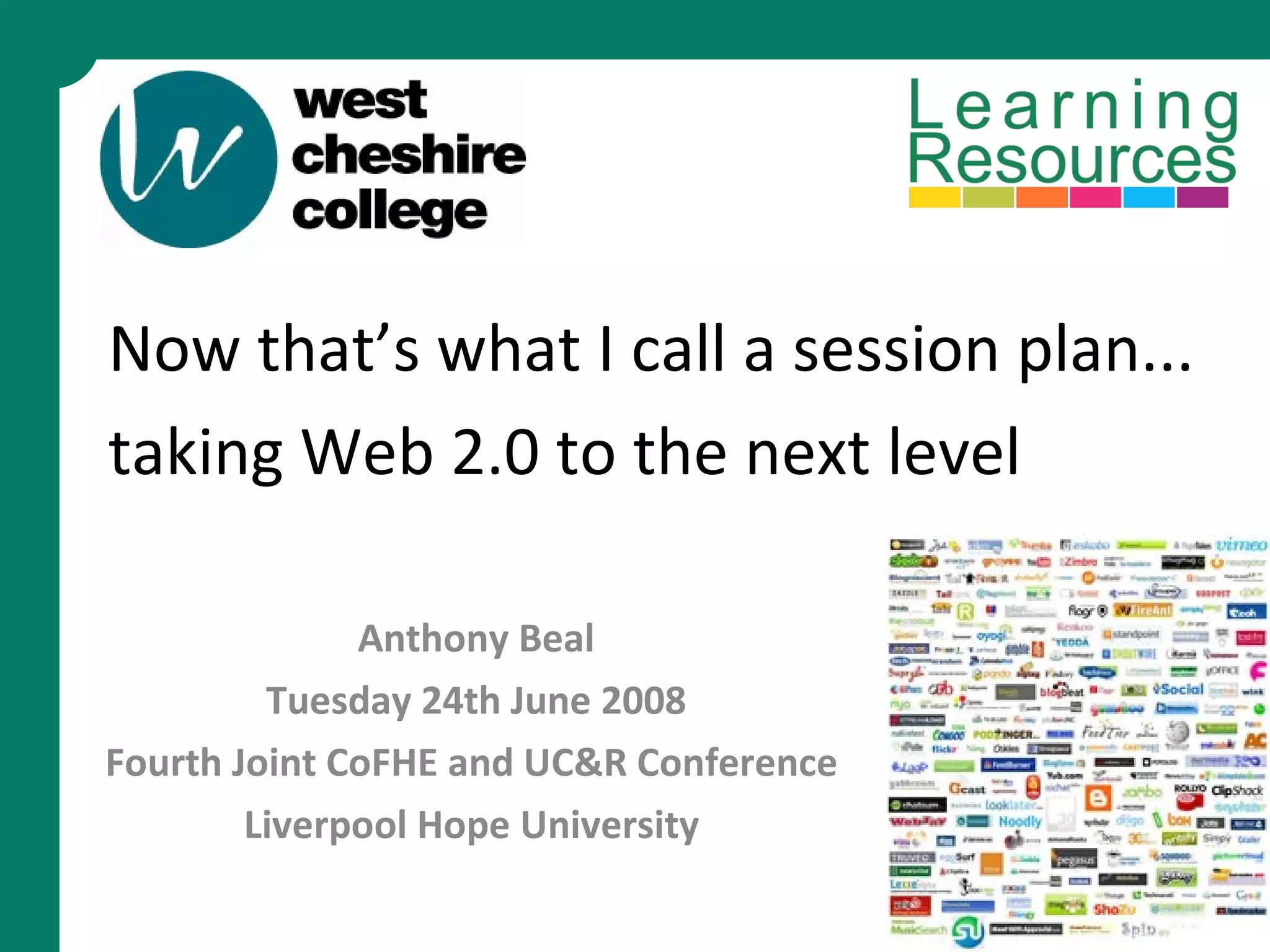 Now that’s what I call a session plan... taking Web 2.0 to the next level   Anthony Beal Tuesday 24th June 2008 Fourth Joint CoFHE and UC&R Conference  Liverpool Hope University  