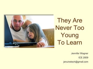 They Are Never Too Young To Learn Jennifer Wagner ICE 2009 [email_address] 