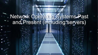 Network Operating Systems Past
and Present (including servers)
 