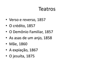 Teatros
• Verso e reverso, 1857
• O crédito, 1857
• O Demônio Familiar, 1857
• As asas de um anjo, 1858
• Mãe, 1860
• A expiação, 1867
• O jesuíta, 1875
 