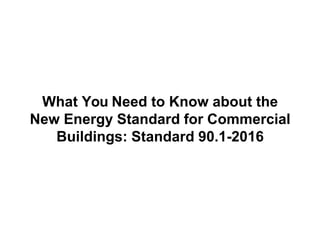 What You Need to Know about the
New Energy Standard for Commercial
Buildings: Standard 90.1-2016
 