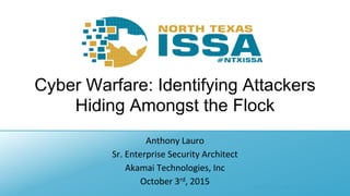 @NTXISSA #NTXISSACSC3
Cyber Warfare: Identifying Attackers
Hiding Amongst the Flock
Anthony Lauro
Sr. Enterprise Security Architect
Akamai Technologies, Inc
October 3rd, 2015
 