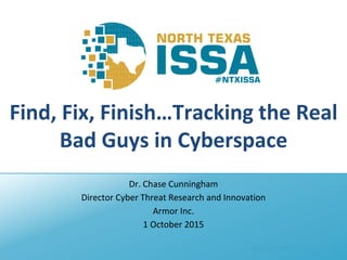 @NTXISSA #NTXISSACSC3
Find, Fix, Finish…Tracking the Real
Bad Guys in Cyberspace
Dr. Chase Cunningham
Director Cyber Threat Research and Innovation
Armor Inc.
1 October 2015
 