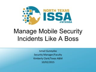 @NTXISSA #NTXISSACSC3
Manage Mobile Security
Incidents Like A Boss
Ismail Guneydas
Security Manager/Faculty
Kimberly Clark/Texas A&M
10/02/2015
 
