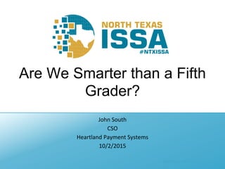 @NTXISSA #NTXISSACSC3
Are We Smarter than a Fifth
Grader?
John South
CSO
Heartland Payment Systems
10/2/2015
 