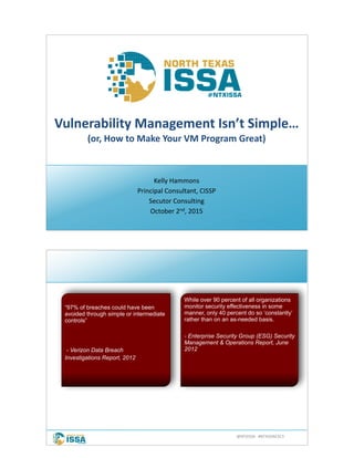 @NTXISSA			#NTXISSACSC3
Vulnerability	Management	Isn’t	Simple…
(or,	How	to	Make	Your	VM	Program	Great)
Kelly	Hammons
Principal	Consultant,	CISSP
Secutor	Consulting
October	2nd,	2015
 