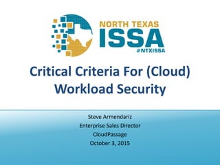 @NTXISSA #NTXISSACSC3
Critical Criteria For (Cloud)
Workload Security
Steve Armendariz
Enterprise Sales Director
CloudPassage
October 3, 2015
 