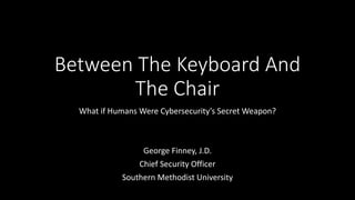 Between	The	Keyboard	And	
The	Chair
What	if	Humans	Were	Cybersecurity’s	Secret	Weapon?
George	Finney,	J.D.
Chief	Security	Officer
Southern	Methodist	University
 