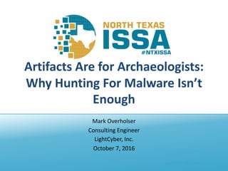 @NTXISSA			#NTXISSACSC4
Artifacts	Are	for	Archaeologists:	
Why	Hunting	For	Malware	Isn’t	
Enough
Mark	Overholser
Consulting	Engineer
LightCyber,	Inc.
October	7,	2016
 