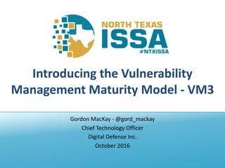 @NTXISSA			#NTXISSACSC3
Introducing	the	Vulnerability	
Management	Maturity	Model	- VM3
Gordon	MacKay	- @gord_mackay
Chief	Technology	Officer
Digital	Defense	Inc.
October	2016
 