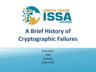@NTXISSA			#NTXISSACSC4
A	Brief	History	of
Cryptographic	Failures
Brian	Mork
CISO
Celanese
2016-10-07
 
