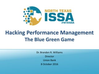@NTXISSA			#NTXISSACSC4
Hacking	Performance	Management
The	Blue	Green	Game
Dr.	Branden	R.	Williams
Director
Union	Bank
8	October	2016
 