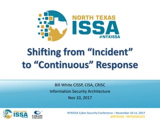 NTXISSA Cyber Security Conference – November 10-11, 2017
@NTXISSA #NTXISSACSC5
Shifting from “Incident”
to “Continuous” Response
Bill White CISSP, CISA, CRISC
Information Security Architecture
Nov 10, 2017
 