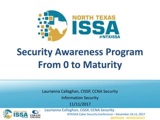 NTXISSA Cyber Security Conference – November 10-11, 2017
@NTXISSA #NTXISSACSC5
Laurianna Callaghan, CISSP, CCNA Security
Security Awareness Program
From 0 to Maturity
Laurianna Callaghan, CISSP, CCNA Security
Information Security
11/11/2017
 