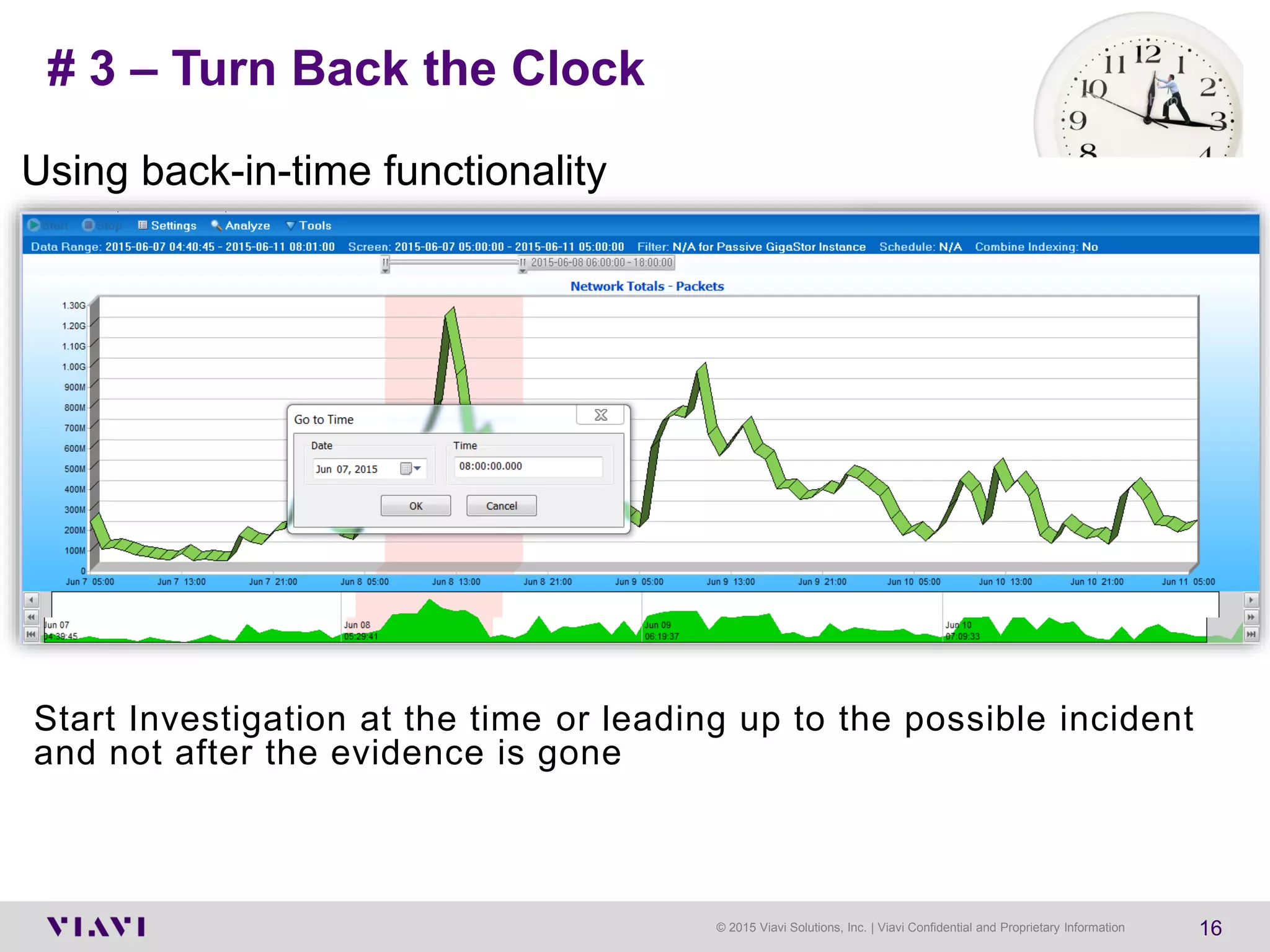 © 2015 Viavi Solutions, Inc. | Viavi Confidential and Proprietary Information 16
# 3 – Turn Back the Clock
Using back-in-time functionality
Start Investigation at the time or leading up to the possible incident
and not after the evidence is gone
 