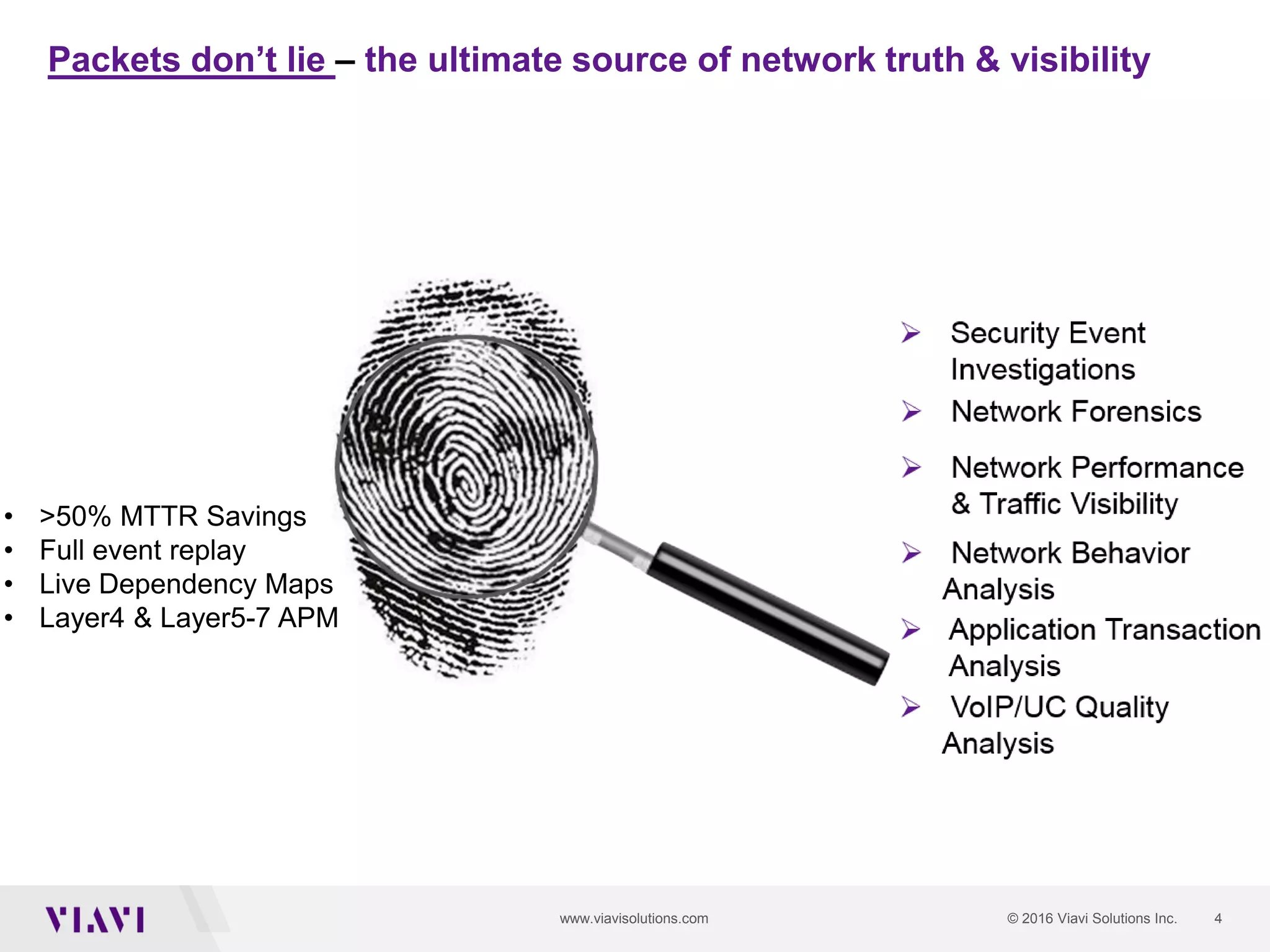 4© 2016 Viavi Solutions Inc.www.viavisolutions.com
Packets don’t lie – the ultimate source of network truth & visibility
• >50% MTTR Savings
• Full event replay
• Live Dependency Maps
• Layer4 & Layer5-7 APM
 