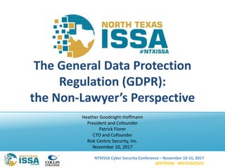 NTXISSA Cyber Security Conference – November 10-11, 2017
@NTXISSA #NTXISSACSC5
The General Data Protection
Regulation (GDPR):
the Non-Lawyer’s Perspective
Heather Goodnight-Hoffmann
President and Cofounder
Patrick Florer
CTO and Cofounder
Risk Centric Security, Inc.
November 10, 2017
 